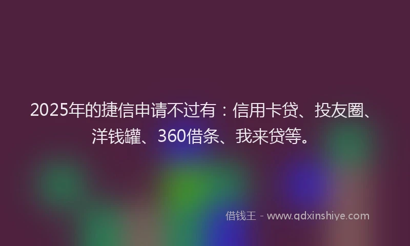 2025年的捷信申请不过有：信用卡贷、投友圈、洋钱罐、360借条、我来贷等。