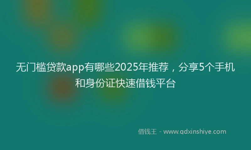 无门槛贷款app有哪些2025年推荐，分享5个手机和身份证快速借钱平台