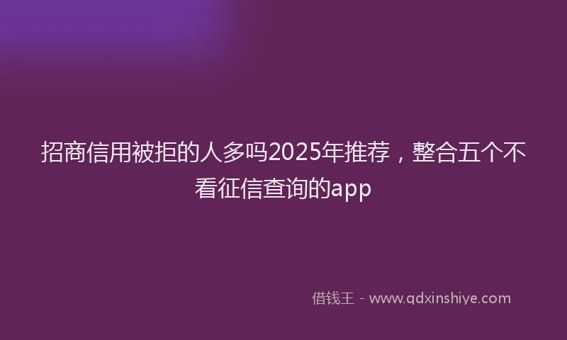 招商信用被拒的人多吗2025年推荐，整合五个不看征信查询的app