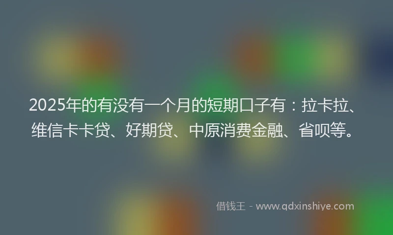 2025年的有没有一个月的短期口子有：拉卡拉、维信卡卡贷、好期贷、中原消费金融、省呗等。