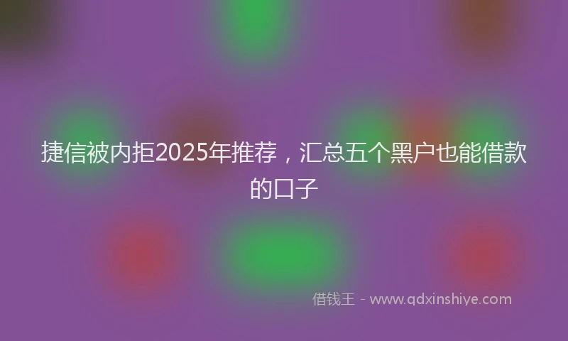 捷信被内拒2025年推荐，汇总五个黑户也能借款的口子