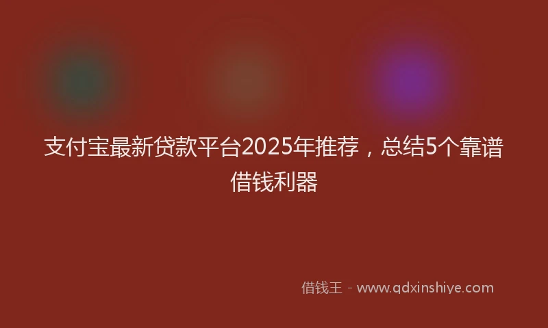 支付宝最新贷款平台2025年推荐，总结5个靠谱借钱利器