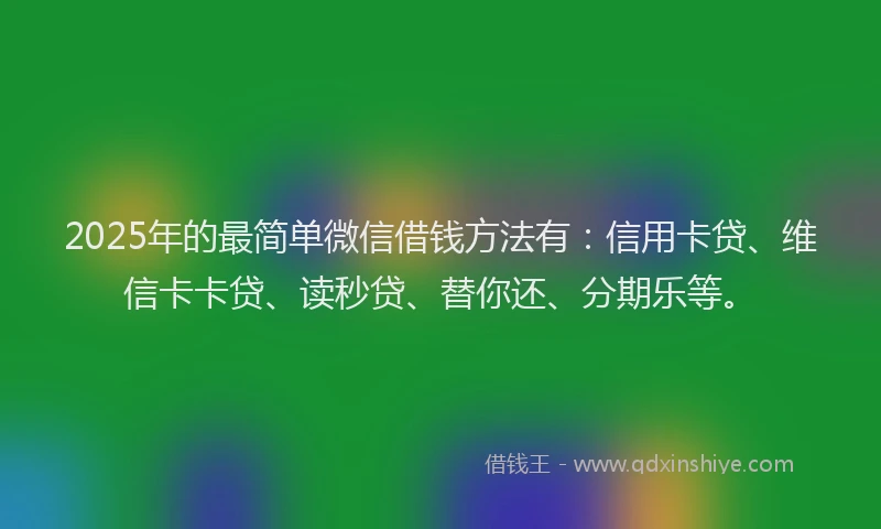 2025年的最简单微信借钱方法有：信用卡贷、维信卡卡贷、读秒贷、替你还、分期乐等。