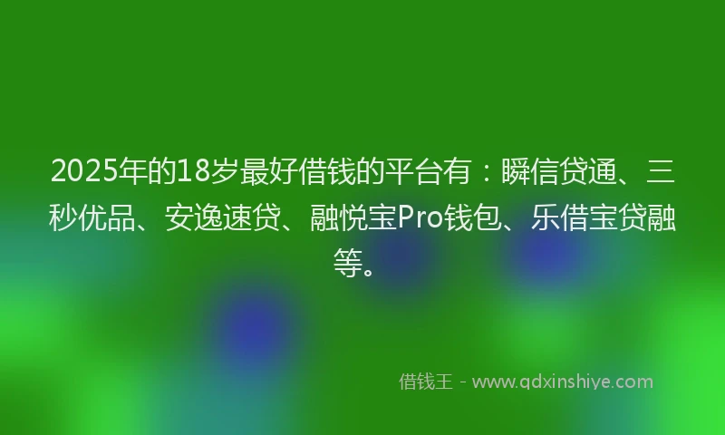 2025年的18岁最好借钱的平台有：瞬信贷通、三秒优品、安逸速贷、融悦宝Pro钱包、乐借宝贷融等。