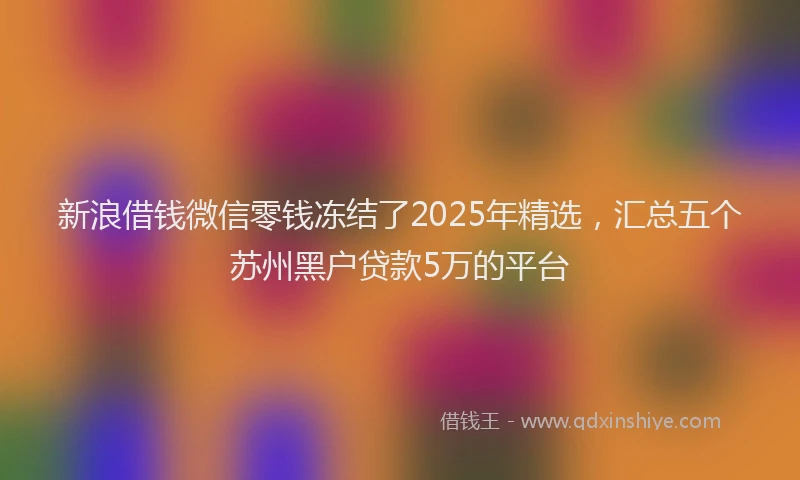 新浪借钱微信零钱冻结了2025年精选，汇总五个苏州黑户贷款5万的平台