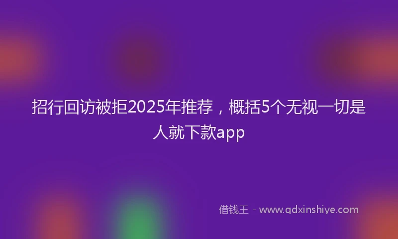 招行回访被拒2025年推荐，概括5个无视一切是人就下款app