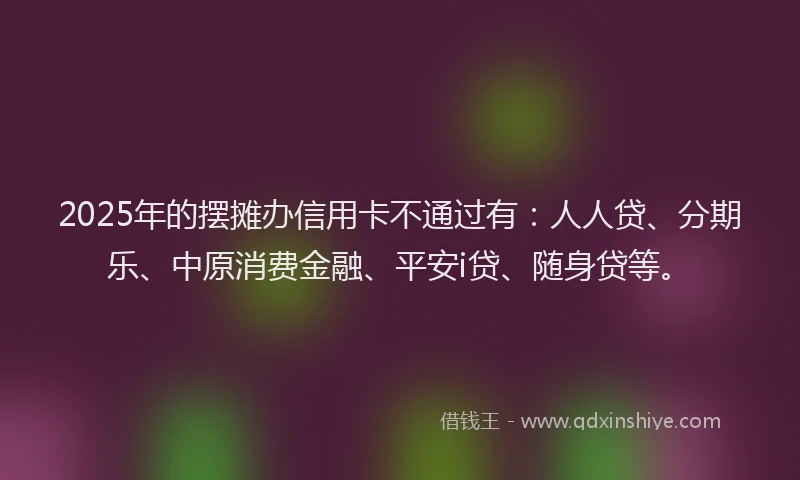 2025年的摆摊办信用卡不通过有：人人贷、分期乐、中原消费金融、平安i贷、随身贷等。