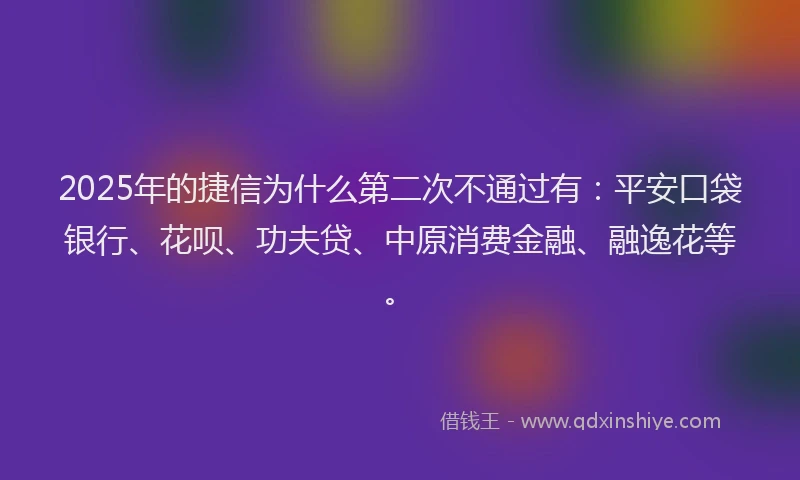 2025年的捷信为什么第二次不通过有：平安口袋银行、花呗、功夫贷、中原消费金融、融逸花等。