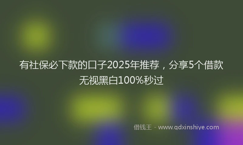 有社保必下款的口子2025年推荐，分享5个借款无视黑白100%秒过