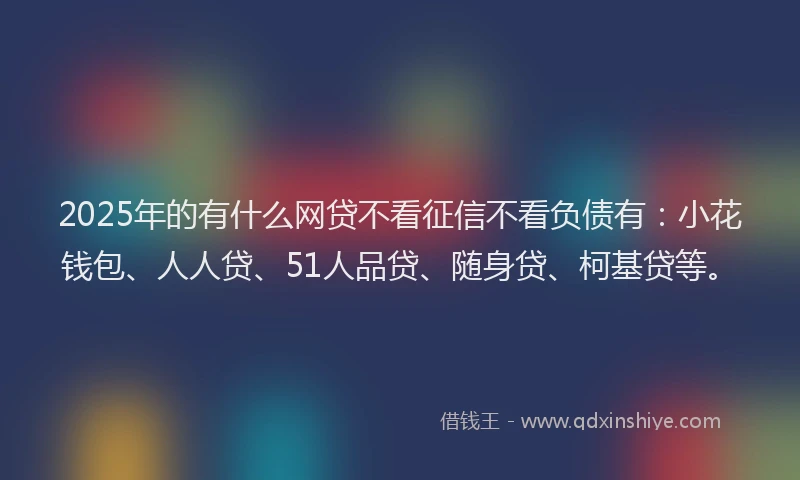 2025年的有什么网贷不看征信不看负债有：小花钱包、人人贷、51人品贷、随身贷、柯基贷等。