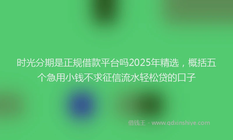 时光分期是正规借款平台吗2025年精选，概括五个急用小钱不求征信流水轻松贷的口子