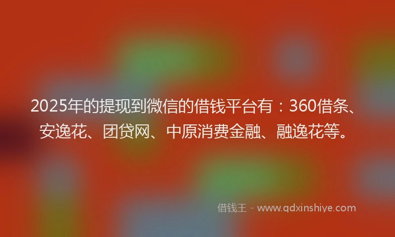 2025年的提现到微信的借钱平台有：360借条、安逸花、团贷网、中原消费金融、融逸花等。