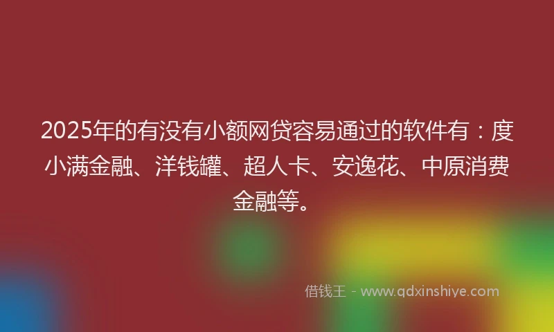 2025年的有没有小额网贷容易通过的软件有：度小满金融、洋钱罐、超人卡、安逸花、中原消费金融等。