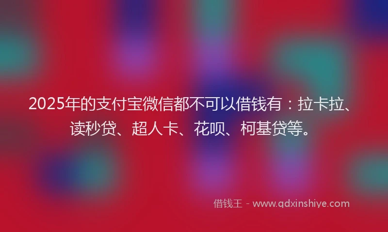 2025年的支付宝微信都不可以借钱有：拉卡拉、读秒贷、超人卡、花呗、柯基贷等。