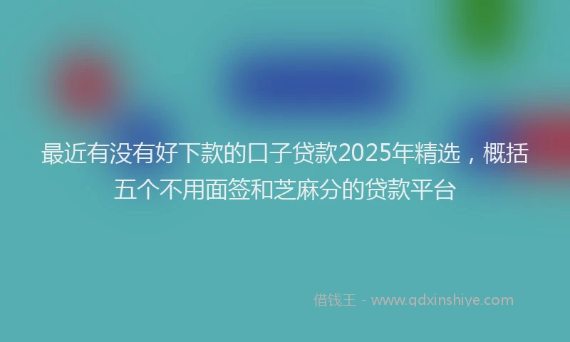 最近有没有好下款的口子贷款2025年精选，概括五个不用面签和芝麻分的贷款平台