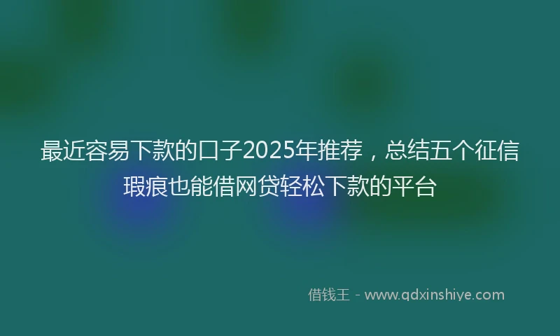 最近容易下款的口子2025年推荐，总结五个征信瑕疵也能借网贷轻松下款的平台