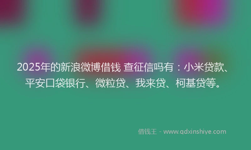 2025年的新浪微博借钱 查征信吗有：小米贷款、平安口袋银行、微粒贷、我来贷、柯基贷等。