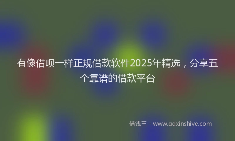 有像借呗一样正规借款软件2025年精选，分享五个靠谱的借款平台