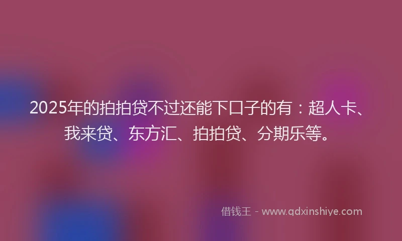 2025年的拍拍贷不过还能下口子的有：超人卡、我来贷、东方汇、拍拍贷、分期乐等。