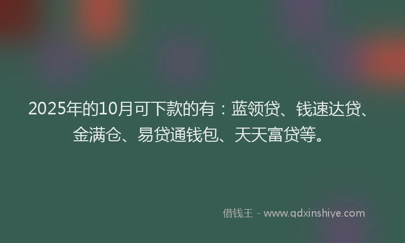 2025年的10月可下款的有：蓝领贷、钱速达贷、金满仓、易贷通钱包、天天富贷等。