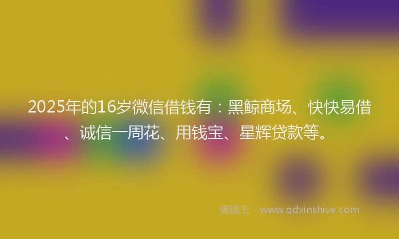 2025年的16岁微信借钱有：黑鲸商场、快快易借、诚信一周花、用钱宝、星辉贷款等。