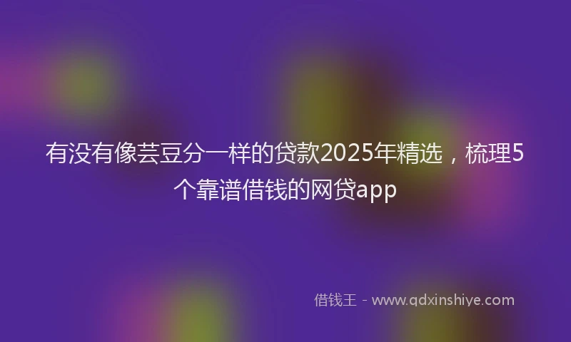 有没有像芸豆分一样的贷款2025年精选，梳理5个靠谱借钱的网贷app