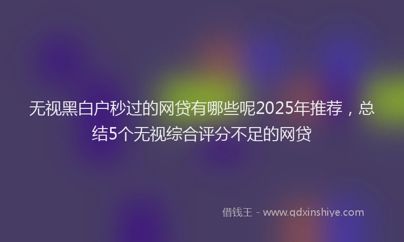 无视黑白户秒过的网贷有哪些呢2025年推荐，总结5个无视综合评分不足的网贷