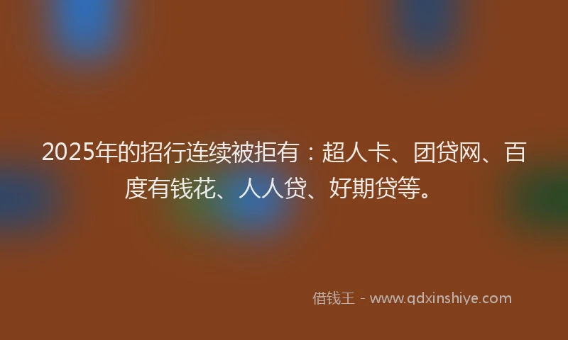2025年的招行连续被拒有：超人卡、团贷网、百度有钱花、人人贷、好期贷等。