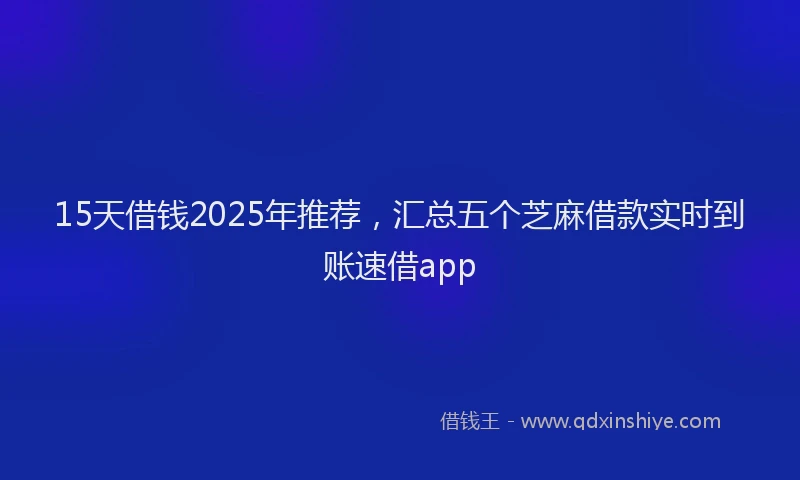 15天借钱2025年推荐，汇总五个芝麻借款实时到账速借app