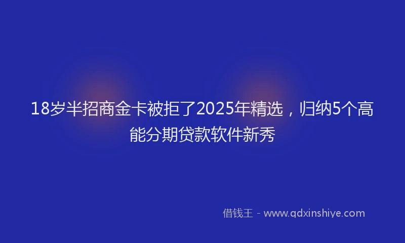 18岁半招商金卡被拒了2025年精选，归纳5个高能分期贷款软件新秀