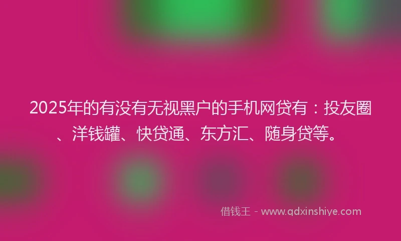 2025年的有没有无视黑户的手机网贷有：投友圈、洋钱罐、快贷通、东方汇、随身贷等。