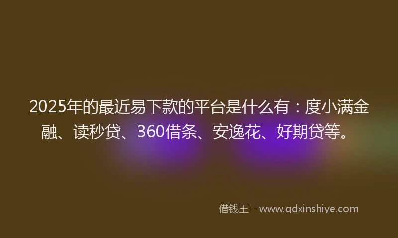 2025年的最近易下款的平台是什么有：度小满金融、读秒贷、360借条、安逸花、好期贷等。