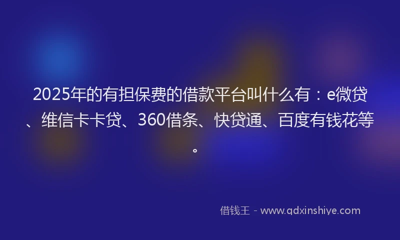 2025年的有担保费的借款平台叫什么有：e微贷、维信卡卡贷、360借条、快贷通、百度有钱花等。