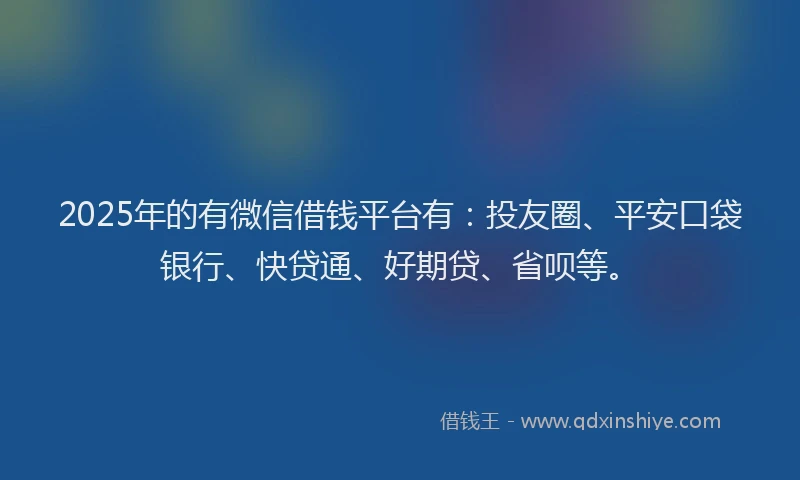 2025年的有微信借钱平台有：投友圈、平安口袋银行、快贷通、好期贷、省呗等。