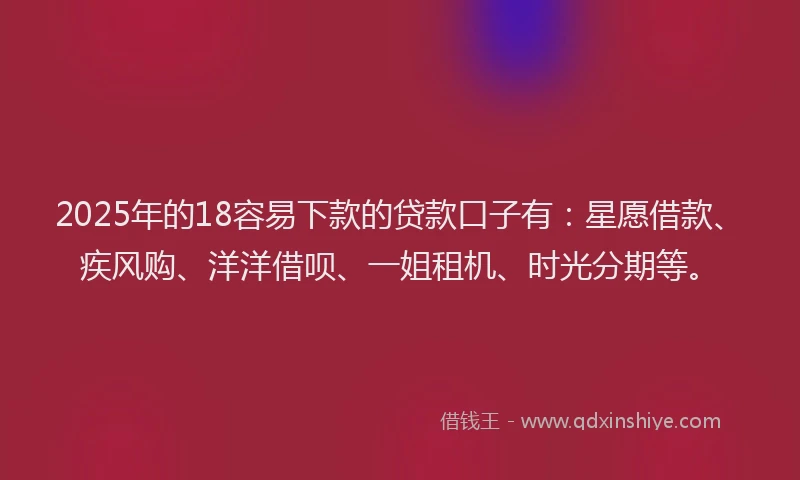 2025年的18容易下款的贷款口子有：星愿借款、疾风购、洋洋借呗、一姐租机、时光分期等。