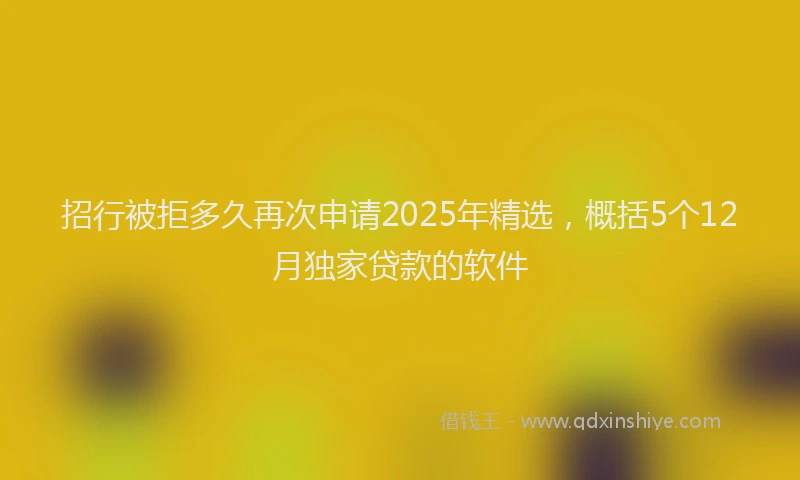 招行被拒多久再次申请2025年精选，概括5个12月独家贷款的软件
