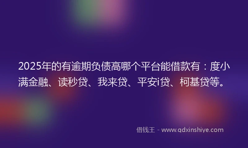 2025年的有逾期负债高哪个平台能借款有：度小满金融、读秒贷、我来贷、平安i贷、柯基贷等。