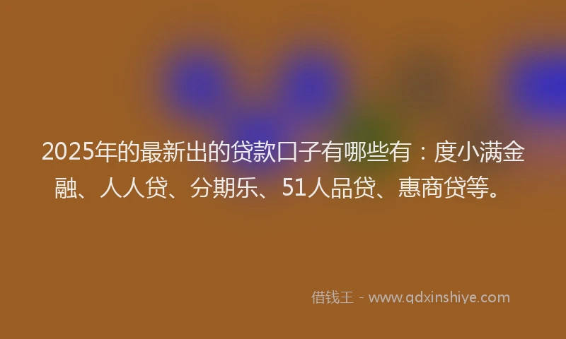2025年的最新出的贷款口子有哪些有：度小满金融、人人贷、分期乐、51人品贷、惠商贷等。