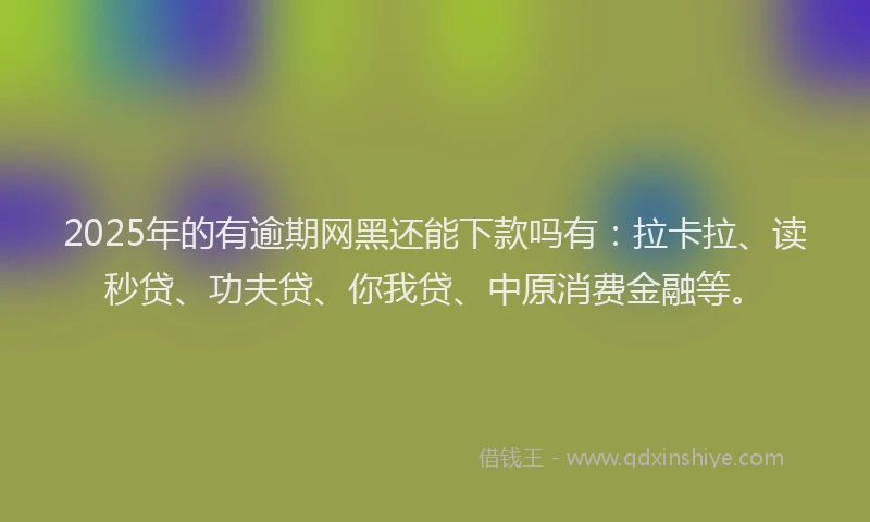 2025年的有逾期网黑还能下款吗有：拉卡拉、读秒贷、功夫贷、你我贷、中原消费金融等。