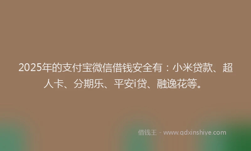 2025年的支付宝微信借钱安全有：小米贷款、超人卡、分期乐、平安i贷、融逸花等。
