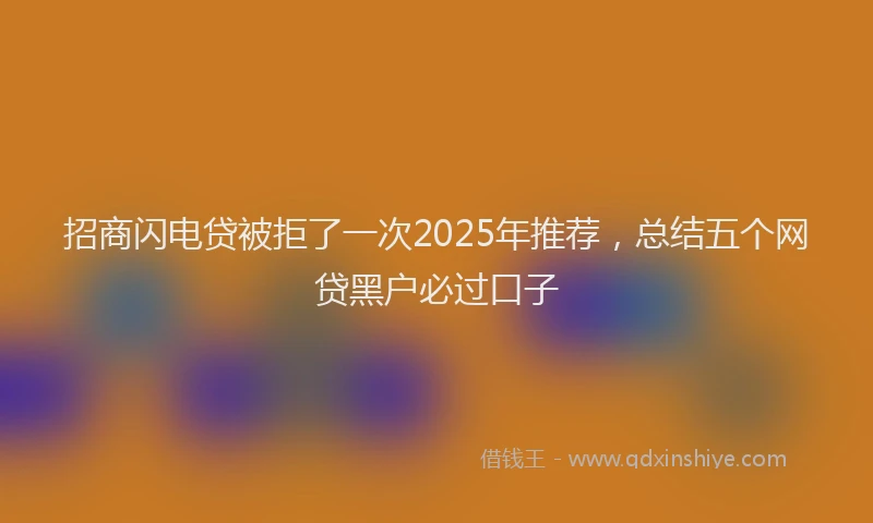 招商闪电贷被拒了一次2025年推荐，总结五个网贷黑户必过口子