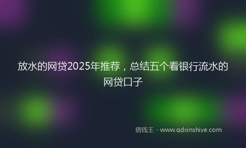 放水的网贷2025年推荐，总结五个看银行流水的网贷口子