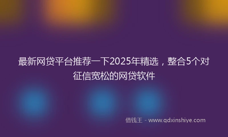 最新网贷平台推荐一下2025年精选，整合5个对征信宽松的网贷软件