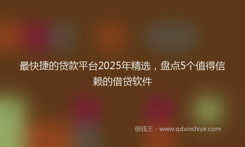 最快捷的贷款平台2025年精选，盘点5个值得信赖的借贷软件