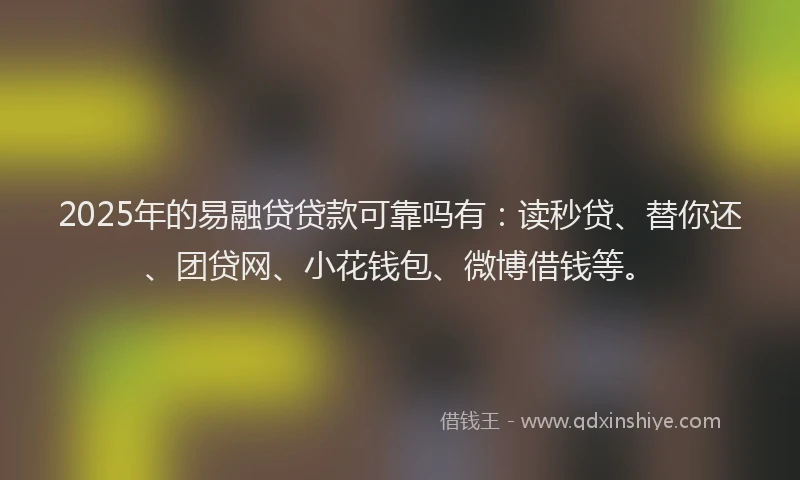 2025年的易融贷贷款可靠吗有：读秒贷、替你还、团贷网、小花钱包、微博借钱等。