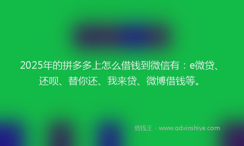 2025年的拼多多上怎么借钱到微信有：e微贷、还呗、替你还、我来贷、微博借钱等。