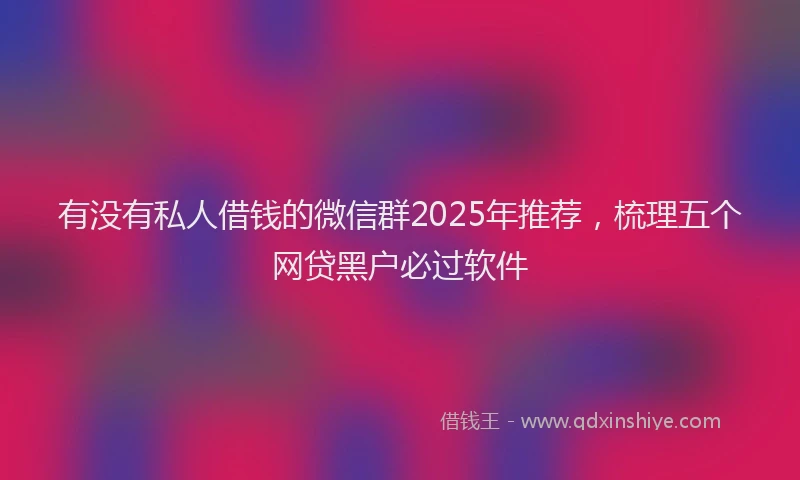 有没有私人借钱的微信群2025年推荐，梳理五个网贷黑户必过软件