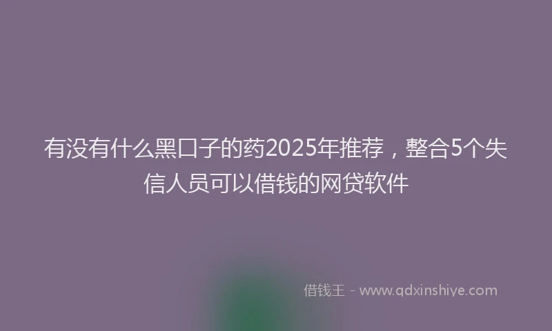 有没有什么黑口子的药2025年推荐，整合5个失信人员可以借钱的网贷软件