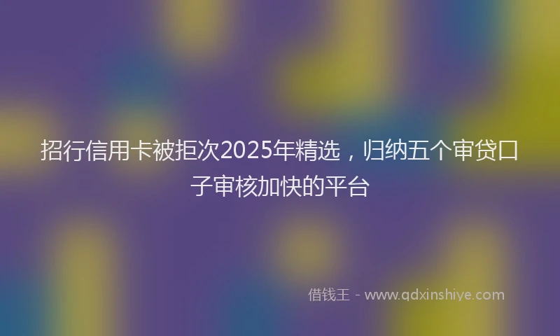 招行信用卡被拒次2025年精选，归纳五个审贷口子审核加快的平台