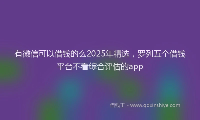 有微信可以借钱的么2025年精选，罗列五个借钱平台不看综合评估的app